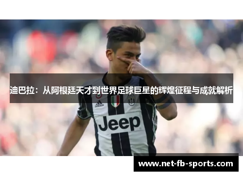 迪巴拉:从阿根廷天才到世界足球巨星的辉煌征程与成就解析