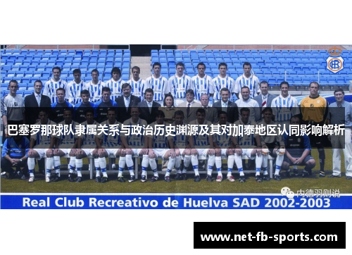 巴塞罗那球队隶属关系与政治历史渊源及其对加泰地区认同影响解析 巴塞罗那球队隶属关系与政治历史渊源及其对加泰地区认同影响解析