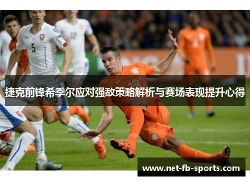 捷克前锋希季尔应对强敌策略解析与赛场表现提升心得 捷克前锋希季尔应对强敌策略解析与赛场表现提升心得