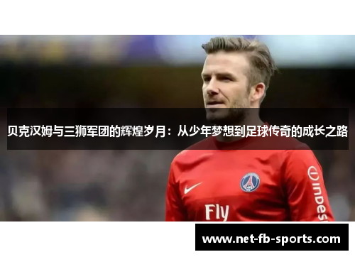 贝克汉姆与三狮军团的辉煌岁月：从少年梦想到足球传奇的成长之路