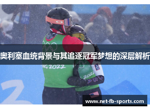 奥利塞血统背景与其追逐冠军梦想的深层解析 奥利塞血统背景与其追逐冠军梦想的深层解析