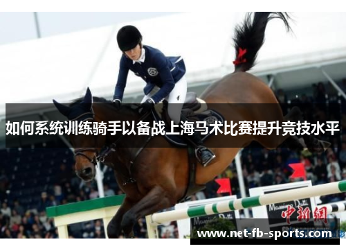 如何系统训练骑手以备战上海马术比赛提升竞技水平 如何系统训练骑手以备战上海马术比赛提升竞技水平