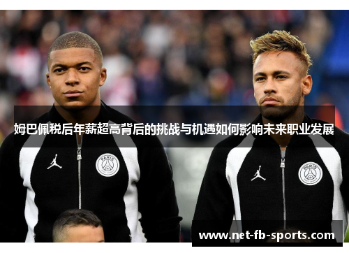 姆巴佩税后年薪超高背后的挑战与机遇如何影响未来职业发展 姆巴佩税后年薪超高背后的挑战与机遇如何影响未来职业发展