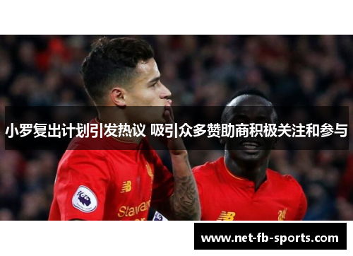 小罗复出计划引发热议 吸引众多赞助商积极关注和参与