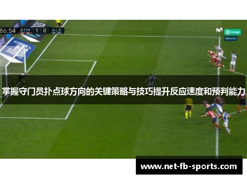 掌握守门员扑点球方向的关键策略与技巧提升反应速度和预判能力 掌握守门员扑点球方向的关键策略与技巧提升反应速度和预判能力
