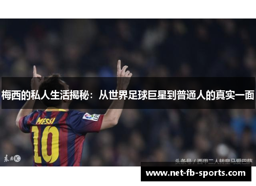梅西的私人生活揭秘:从世界足球巨星到普通人的真实一面 梅西的私人生活揭秘:从世界足球巨星到普通人的真实一面