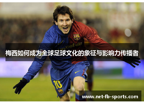 梅西如何成为全球足球文化的象征与影响力传播者 梅西如何成为全球足球文化的象征与影响力传播者