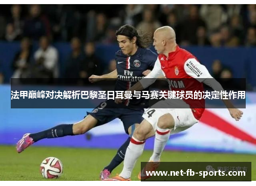法甲巅峰对决解析巴黎圣日耳曼与马赛关键球员的决定性作用 法甲巅峰对决解析巴黎圣日耳曼与马赛关键球员的决定性作用