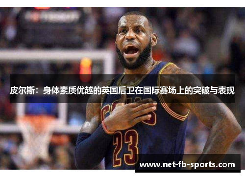 皮尔斯：身体素质优越的英国后卫在国际赛场上的突破与表现