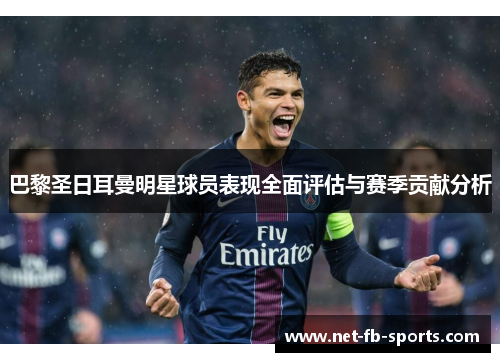 巴黎圣日耳曼明星球员表现全面评估与赛季贡献分析