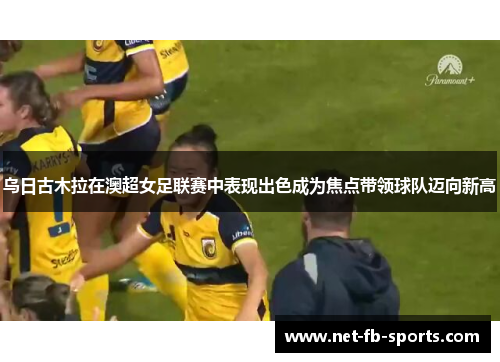 乌日古木拉在澳超女足联赛中表现出色成为焦点带领球队迈向新高
