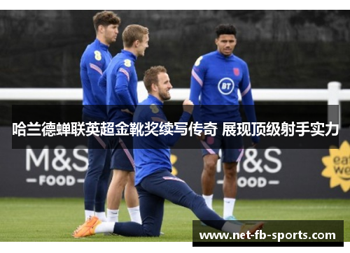 哈兰德蝉联英超金靴奖续写传奇 展现顶级射手实力