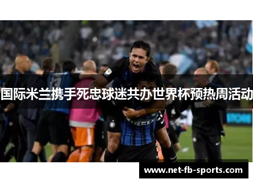 国际米兰携手死忠球迷共办世界杯预热周活动 国际米兰携手死忠球迷共办世界杯预热周活动