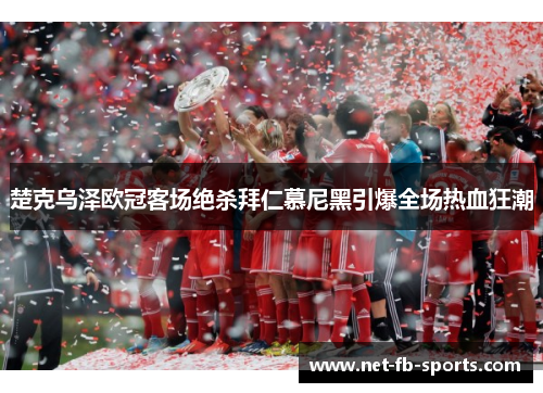 楚克乌泽欧冠客场绝杀拜仁慕尼黑引爆全场热血狂潮