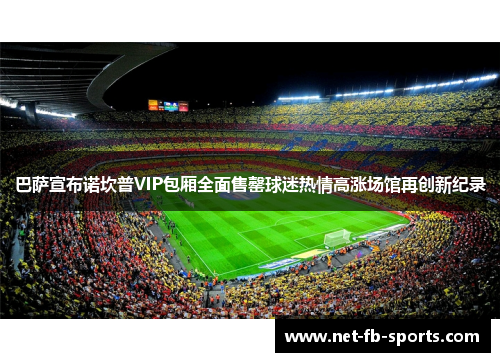 巴萨宣布诺坎普VIP包厢全面售罄球迷热情高涨场馆再创新纪录 巴萨宣布诺坎普VIP包厢全面售罄球迷热情高涨场馆再创新纪录